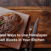 Best Ways to Use Himalayan Salt Blocks in Your Kitchen
